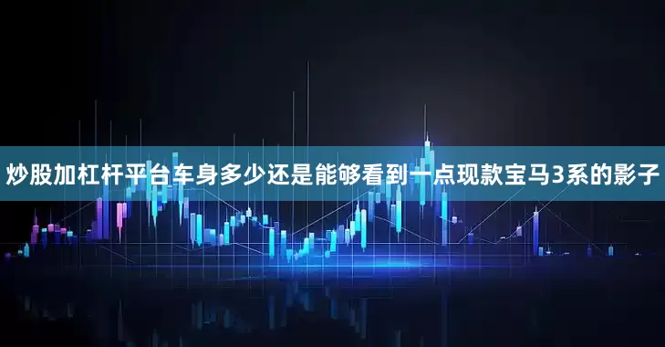 炒股加杠杆平台车身多少还是能够看到一点现款宝马3系的影子