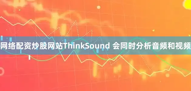 网络配资炒股网站ThinkSound 会同时分析音频和视频