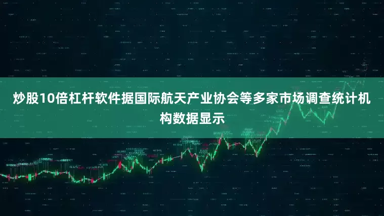 炒股10倍杠杆软件据国际航天产业协会等多家市场调查统计机构数据显示