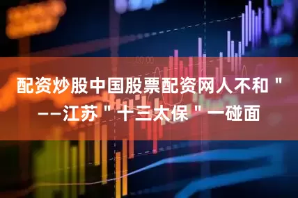 配资炒股中国股票配资网人不和＂——江苏＂十三太保＂一碰面