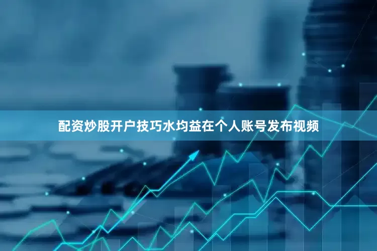 配资炒股开户技巧水均益在个人账号发布视频