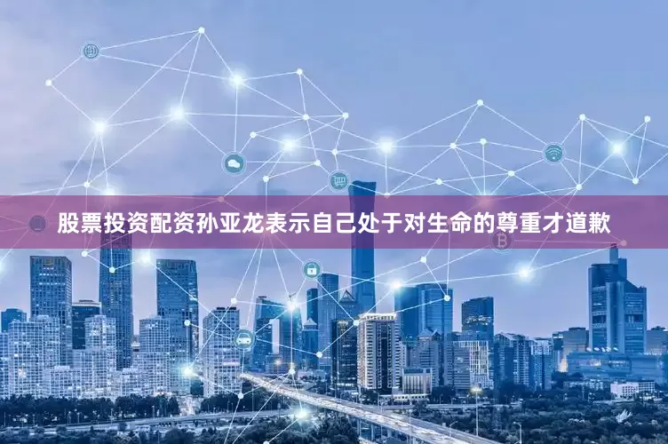 股票投资配资孙亚龙表示自己处于对生命的尊重才道歉