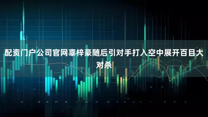 配资门户公司官网辜梓豪随后引对手打入空中展开百目大对杀