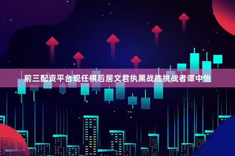 前三配资平台现任棋后居文君执黑战胜挑战者谭中怡