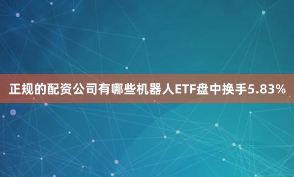 正规的配资公司有哪些机器人ETF盘中换手5.83%