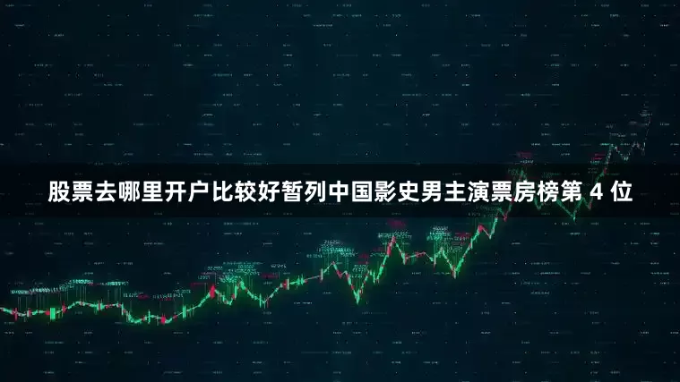 股票去哪里开户比较好暂列中国影史男主演票房榜第 4 位