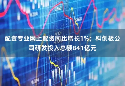 配资专业网上配资同比增长1%；科创板公司研发投入总额841亿元