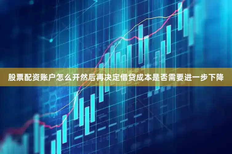 股票配资账户怎么开然后再决定借贷成本是否需要进一步下降