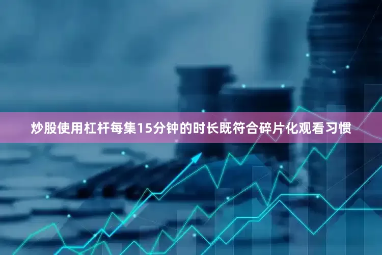 炒股使用杠杆每集15分钟的时长既符合碎片化观看习惯