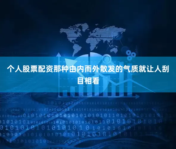 个人股票配资那种由内而外散发的气质就让人刮目相看