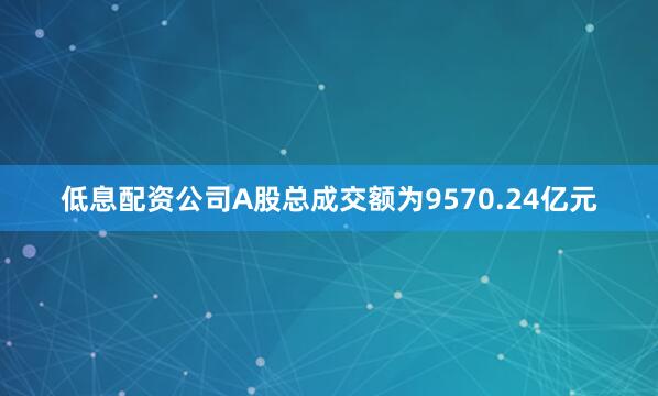 低息配资公司A股总成交额为9570.24亿元